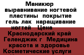 Маникюр, выравнивание ногтевой пластины, покрытие гель-лак, наращивание ногтей › Цена ­ 500 - Краснодарский край, Геленджик г. Медицина, красота и здоровье » Косметические услуги   . Краснодарский край,Геленджик г.